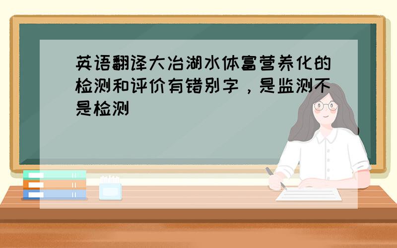 英语翻译大冶湖水体富营养化的检测和评价有错别字，是监测不是检测