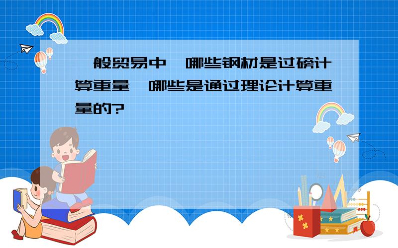 一般贸易中,哪些钢材是过磅计算重量,哪些是通过理论计算重量的?