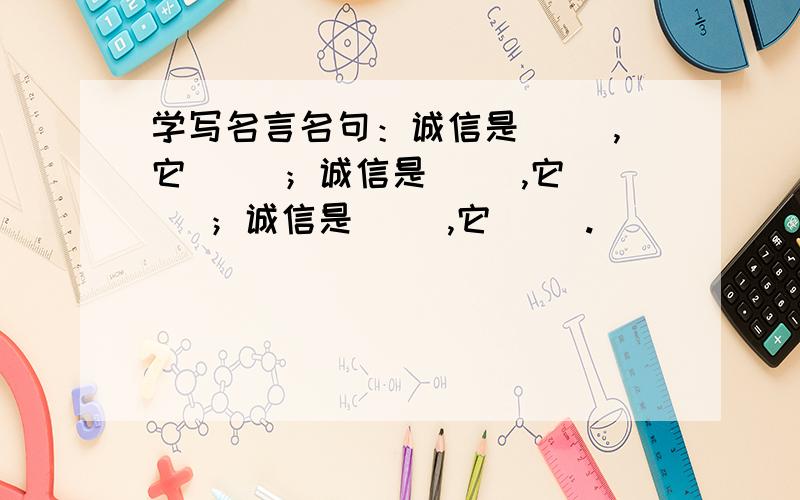 学写名言名句：诚信是（ ）,它（ ）；诚信是（ ）,它（ ）；诚信是（ ）,它（ ）.