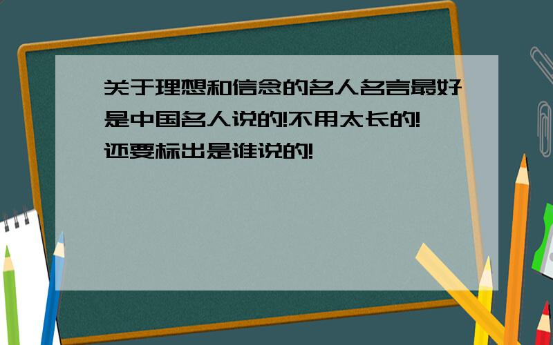 关于理想和信念的名人名言最好是中国名人说的!不用太长的!还要标出是谁说的!