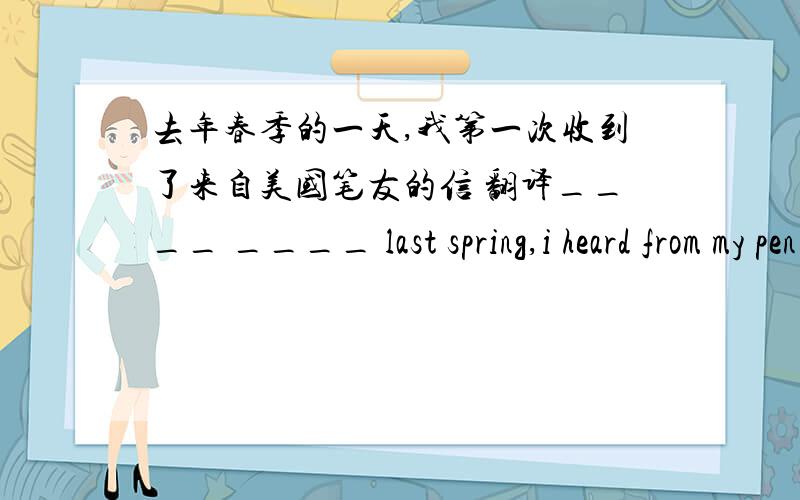 去年春季的一天,我第一次收到了来自美国笔友的信 翻译____ ____ last spring,i heard from my pen pal in America for the first time