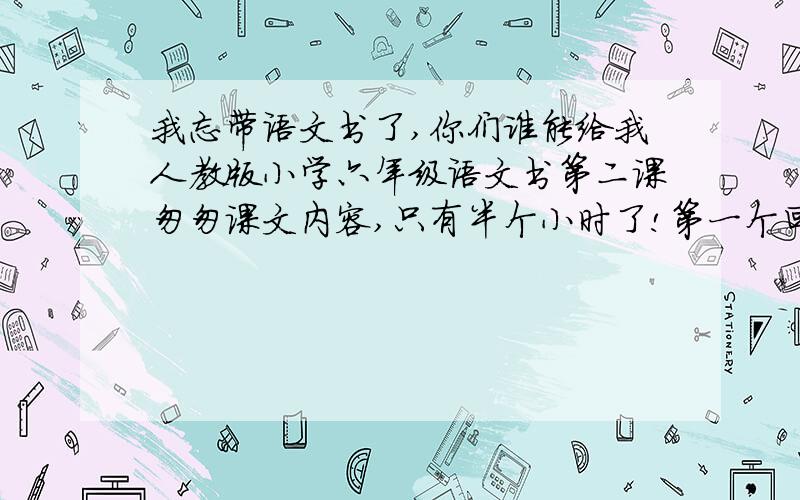 我忘带语文书了,你们谁能给我人教版小学六年级语文书第二课匆匆课文内容,只有半个小时了!第一个回答的,对的,