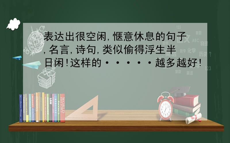 表达出很空闲,惬意休息的句子,名言,诗句,类似偷得浮生半日闲!这样的·····越多越好!