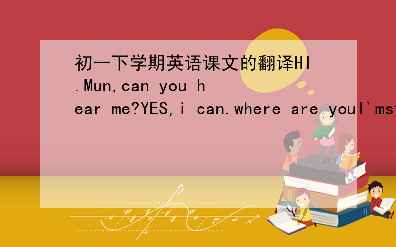 初一下学期英语课文的翻译HI.Mun,can you hear me?YES,i can.where are youI'mstanding on the Great Wall of China and talking tu you.Reallywe're on a school trip and we're having a good timethat's great,Betty.what are the others doingWell,tony