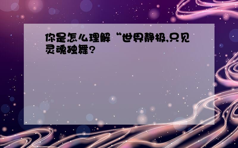 你是怎么理解“世界静极,只见灵魂独舞?