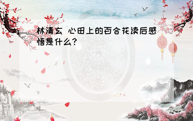 林清玄 心田上的百合花读后感悟是什么?