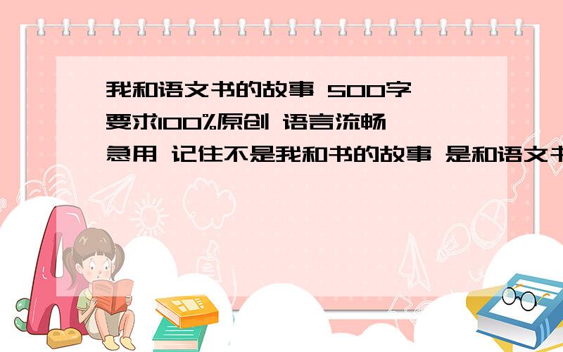 我和语文书的故事 500字 要求100%原创 语言流畅 急用 记住不是我和书的故事 是和语文书的故事 不要抄袭!要有一个事例