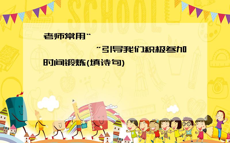 老师常用“———————,——————”引导我们积极参加时间锻炼(填诗句)