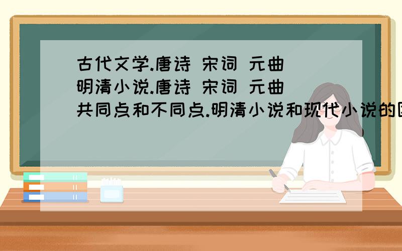 古代文学.唐诗 宋词 元曲 明清小说.唐诗 宋词 元曲 共同点和不同点.明清小说和现代小说的区别.唐诗 宋词 元曲 的诗词形式.