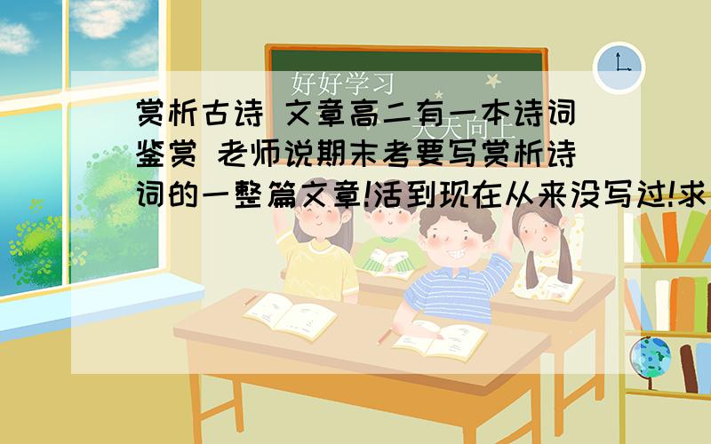 赏析古诗 文章高二有一本诗词鉴赏 老师说期末考要写赏析诗词的一整篇文章!活到现在从来没写过!求几篇好的作参考!好捉急! ps：有关杜甫的登岳阳楼的文章就更好了!