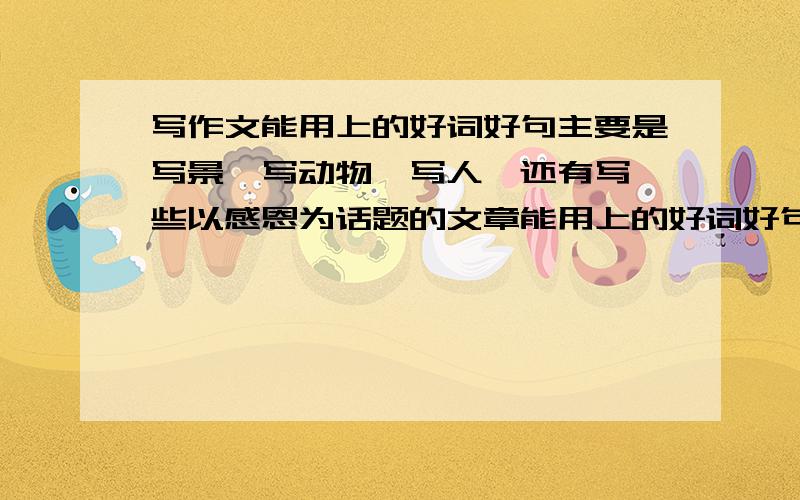 写作文能用上的好词好句主要是写景,写动物,写人,还有写一些以感恩为话题的文章能用上的好词好句.