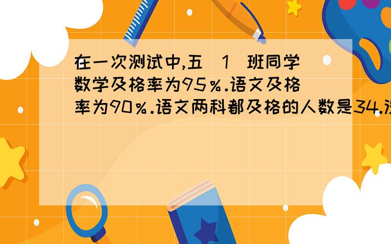 在一次测试中,五（1）班同学数学及格率为95％.语文及格率为90％.语文两科都及格的人数是34.没有人两科都不及格,五（1）班共有多少人?