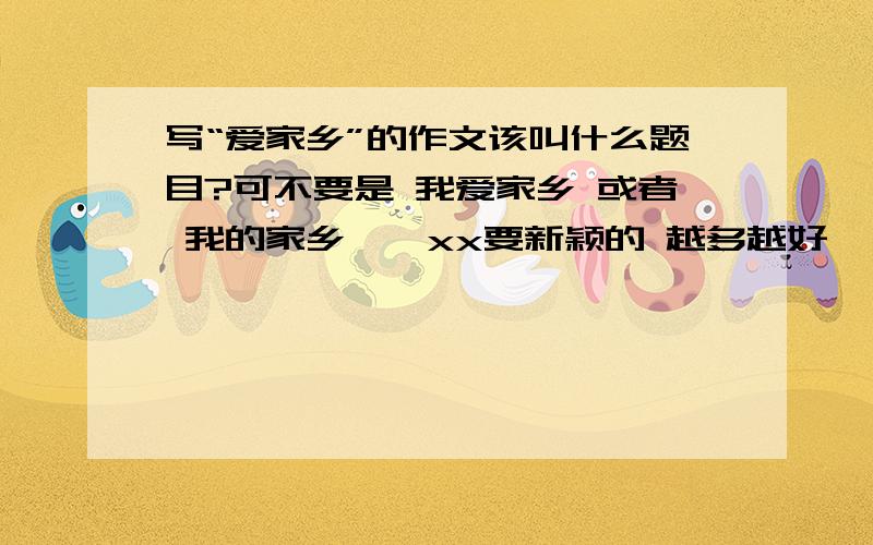 写“爱家乡”的作文该叫什么题目?可不要是 我爱家乡 或者 我的家乡——xx要新颖的 越多越好