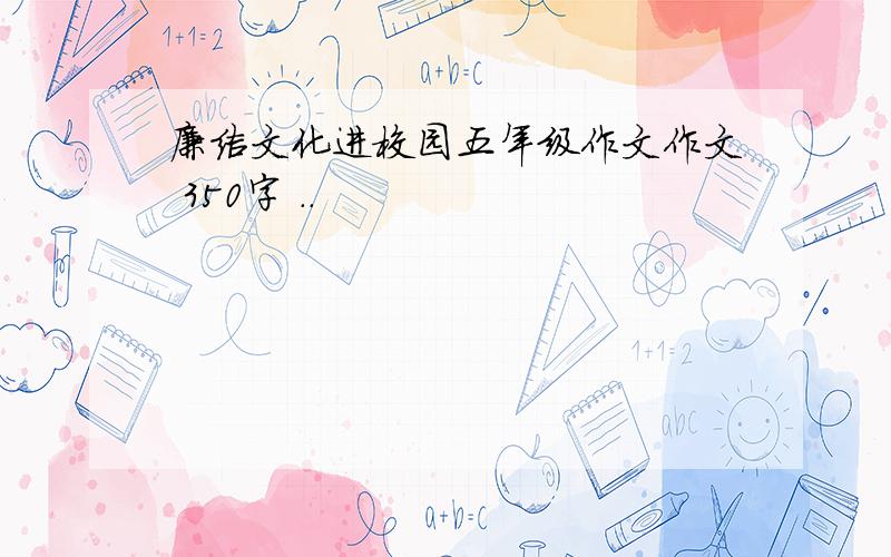 廉洁文化进校园五年级作文作文 350字 ..