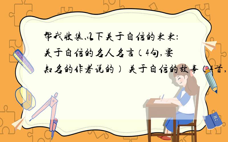 帮我收集以下关于自信的东东：关于自信的名人名言（4句,要知名的作者说的） 关于自信的故事（4首,要知名的作者说的） 关于自信的优美句子（8句,不用作者） 关于自信的故事（2个,略写