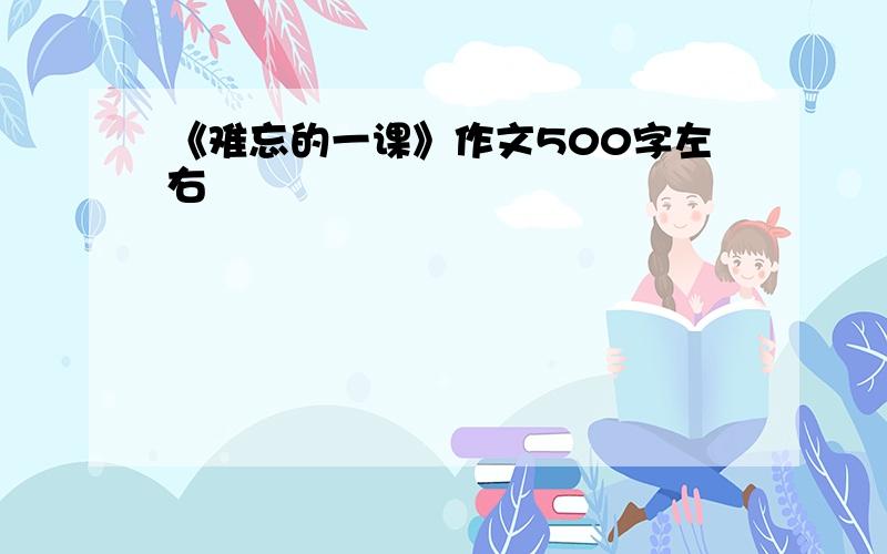 《难忘的一课》作文500字左右