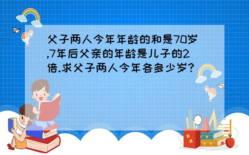 父子两人今年年龄的和是70岁,7年后父亲的年龄是儿子的2倍.求父子两人今年各多少岁?