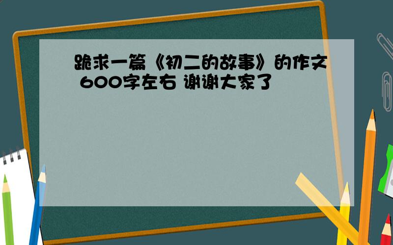 跪求一篇《初二的故事》的作文 600字左右 谢谢大家了