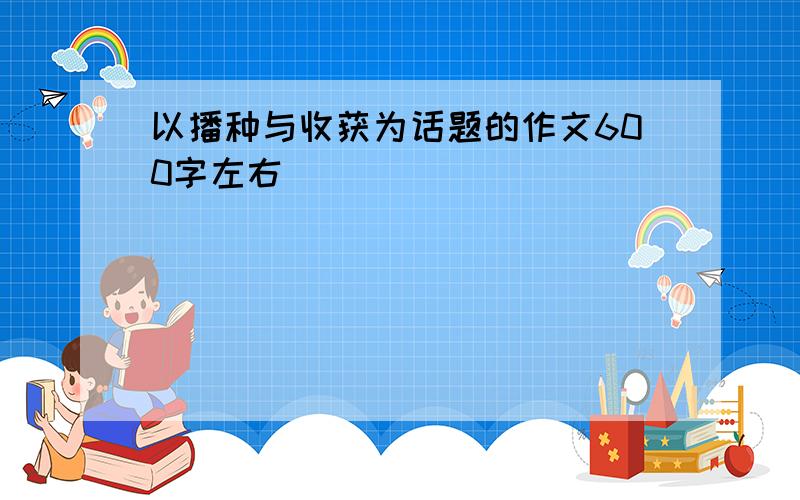 以播种与收获为话题的作文600字左右