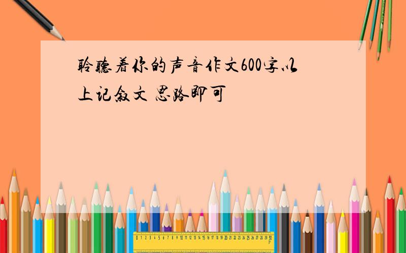 聆听着你的声音作文600字以上记叙文 思路即可