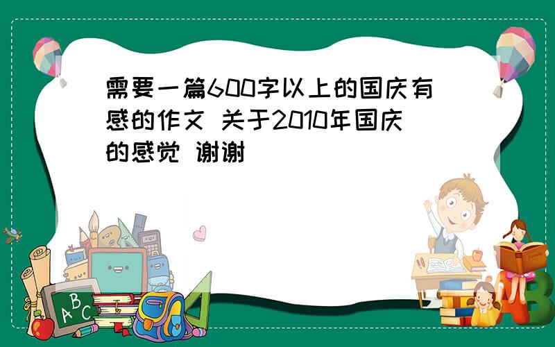 需要一篇600字以上的国庆有感的作文 关于2010年国庆的感觉 谢谢