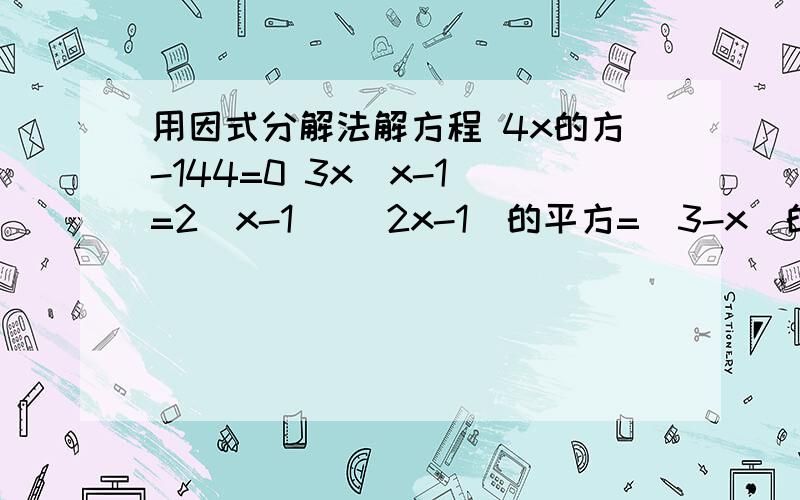 用因式分解法解方程 4x的方-144=0 3x(x-1)=2(x-1) (2x-1)的平方=(3-x)的平方