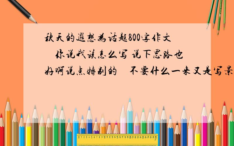 秋天的遐想为话题800字作文　你说我该怎么写 说下思路也好啊说点特别的　不要什么一来又是写景什么的　遐想遐想　有趣的