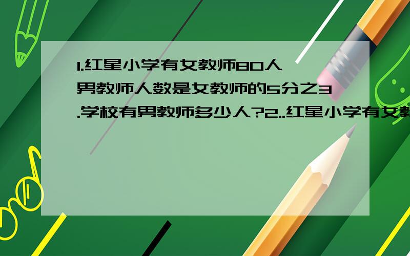 1.红星小学有女教师80人,男教师人数是女教师的5分之3.学校有男教师多少人?2..红星小学有女教师80人,女教师人数比男教师多3分之2.学校有男教师多少人?3.红星小学有女教师80人,男教师人数比