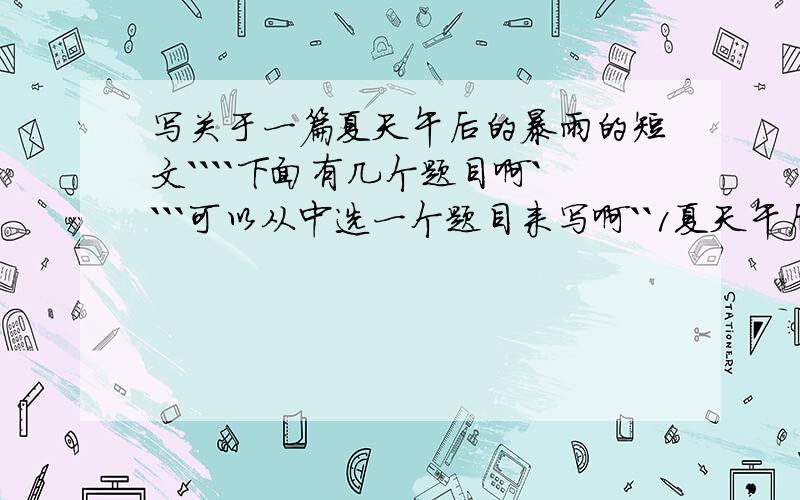 写关于一篇夏天午后的暴雨的短文````下面有几个题目啊````可以从中选一个题目来写啊``1夏天午后的暴雨2小巷之雨3竹林之雨4荷塘之雨5秋夜之雨大约300字啊`````