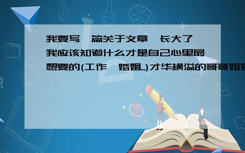 我要写一篇关于文章,长大了,我应该知道什么才是自己心里最想要的(工作,婚姻..)才华横溢的哥哥姐姐叔叔阿姨帮忙他,