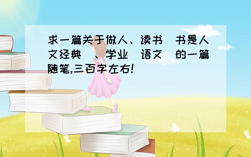 求一篇关于做人、读书（书是人文经典）、学业（语文）的一篇随笔,三百字左右!