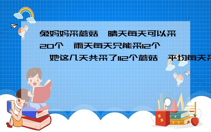 兔妈妈采蘑菇,晴天每天可以采20个,雨天每天只能采12个,她这几天共采了112个蘑菇,平均每天采14个.这几方程