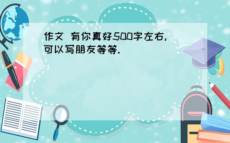 作文 有你真好500字左右,可以写朋友等等.