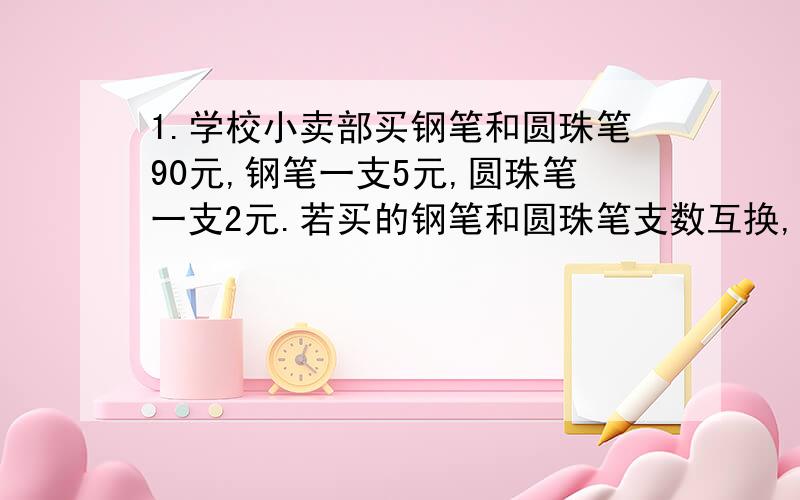 1.学校小卖部买钢笔和圆珠笔90元,钢笔一支5元,圆珠笔一支2元.若买的钢笔和圆珠笔支数互换,就要120元.小卖部实际买了几支钢笔和圆珠笔?2.有蜘蛛,蜻蜓,蝉18只,共118条腿,20对翅膀,三种动物各