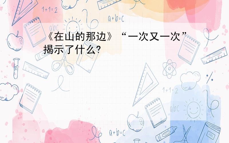 《在山的那边》“一次又一次”揭示了什么?