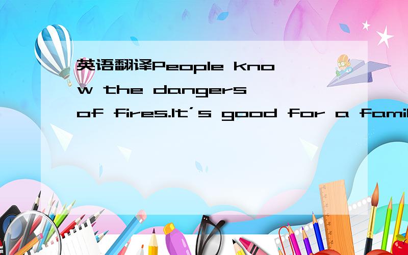 英语翻译People know the dangers of fires.It’s good for a family to learn how to prepare for a fire.Here are some suggestions.Put a smoke alarm in the house.Smoke from a fire causes the alarm to go off.The alarm makes a loud sound.The sound tell