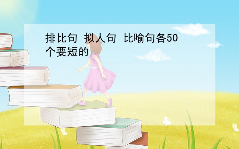 排比句 拟人句 比喻句各50个要短的