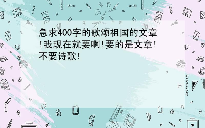 急求400字的歌颂祖国的文章!我现在就要啊!要的是文章!不要诗歌!