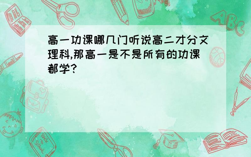 高一功课哪几门听说高二才分文理科,那高一是不是所有的功课都学?