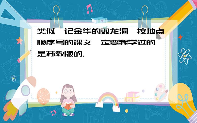 类似《记金华的双龙洞>按地点顺序写的课文一定要我学过的,是苏教版的.