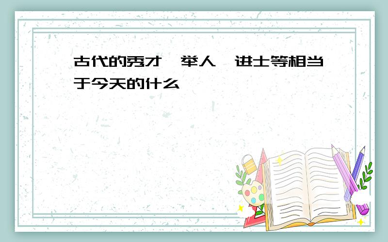 古代的秀才、举人、进士等相当于今天的什么