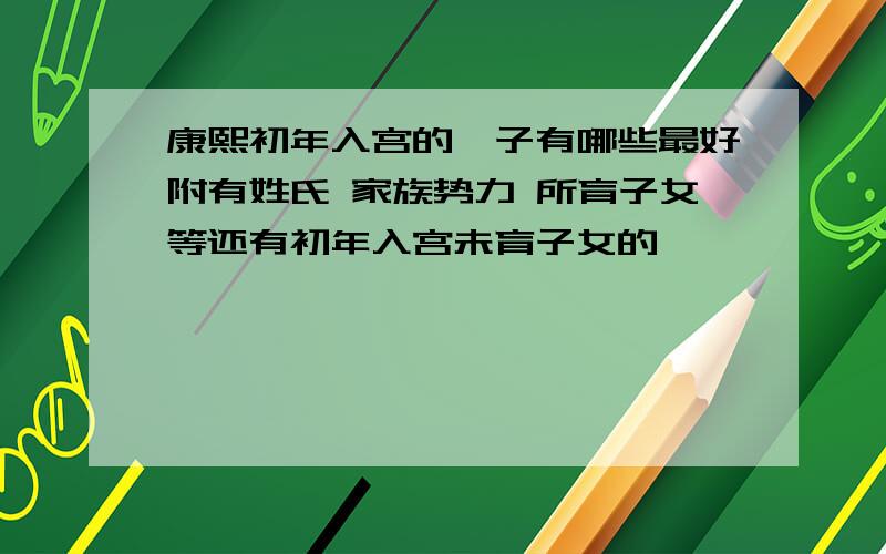 康熙初年入宫的妃子有哪些最好附有姓氏 家族势力 所育子女等还有初年入宫未育子女的