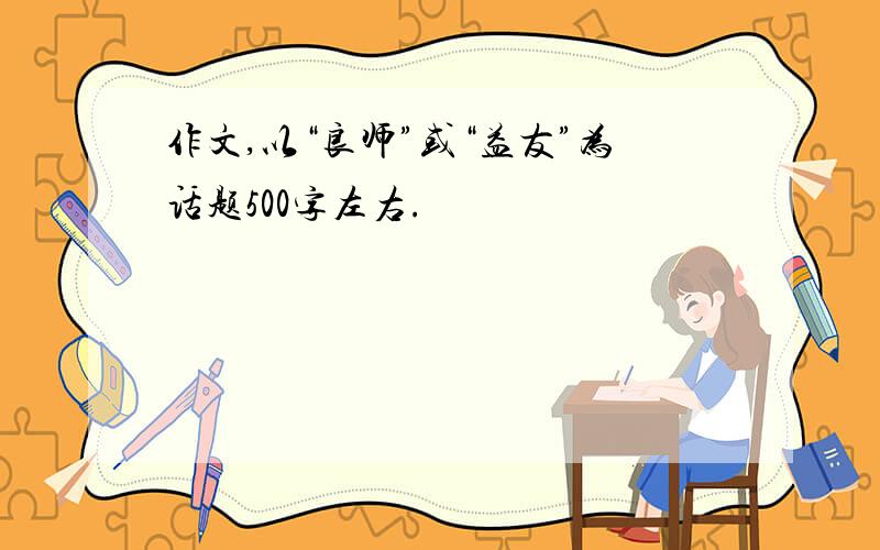 作文,以“良师”或“益友”为话题500字左右.