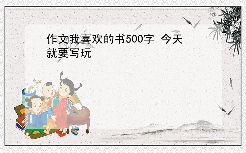 作文我喜欢的书500字 今天就要写玩