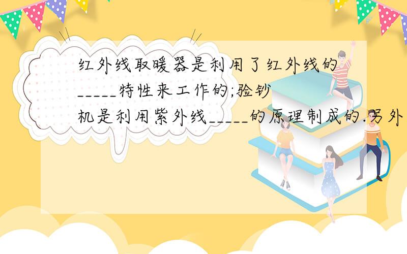 红外线取暖器是利用了红外线的_____特性来工作的;验钞机是利用紫外线_____的原理制成的.另外紫外线还有灭菌的功能.