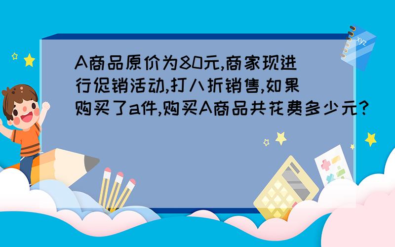 A商品原价为80元,商家现进行促销活动,打八折销售,如果购买了a件,购买A商品共花费多少元?