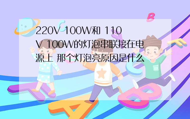 220V 100W和 110V 100W的灯泡串联接在电源上 那个灯泡亮原因是什么