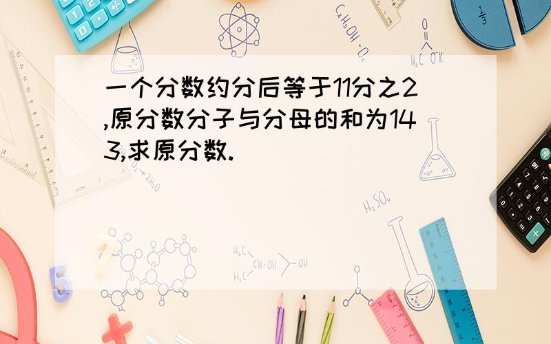 一个分数约分后等于11分之2,原分数分子与分母的和为143,求原分数.