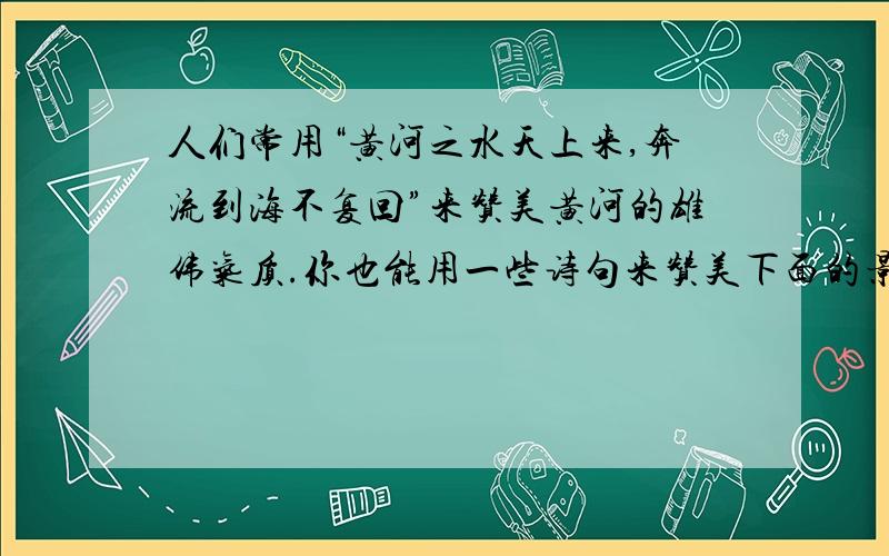 人们常用“黄河之水天上来,奔流到海不复回”来赞美黄河的雄伟气质.你也能用一些诗句来赞美下面的景观吗?长江；                                                                             泰山；