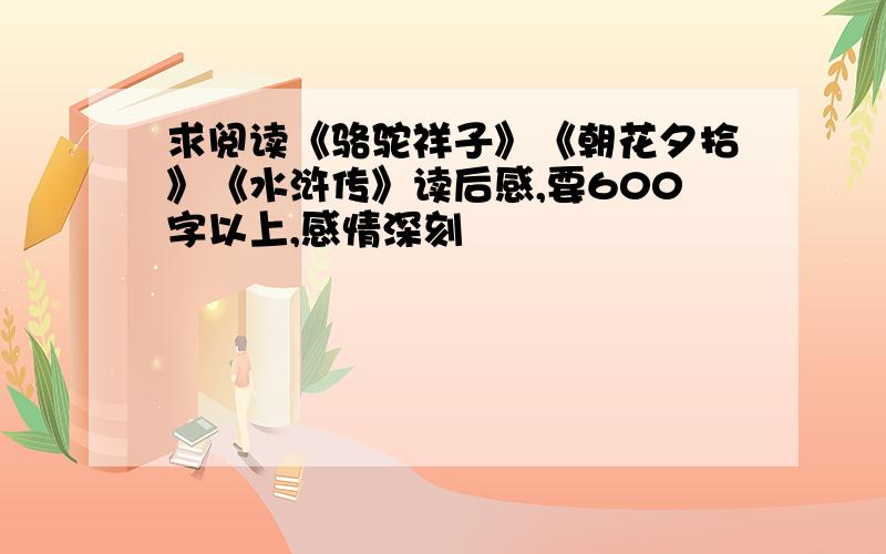 求阅读《骆驼祥子》《朝花夕拾》《水浒传》读后感,要600字以上,感情深刻